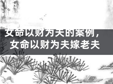 女命以财为夫的案例，女命以财为夫嫁老夫