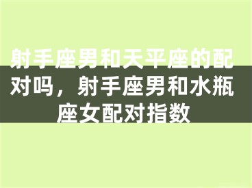 射手座男和天平座的配对吗，射手座男和水瓶座女配对指数