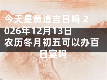 今天是黄道吉日吗 2026年12月13日农历冬月初五可以办百日宴吗