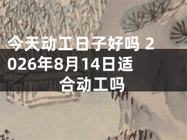 今天动工日子好吗 2026年8月14日适合动工吗