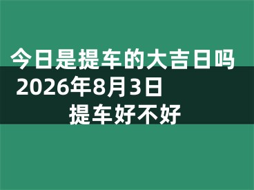 今日是提车的大吉日吗 2026年8月3日提车好不好