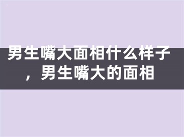 男生嘴大面相什么样子，男生嘴大的面相