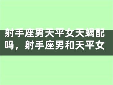 射手座男天平女天蝎配吗，射手座男和天平女