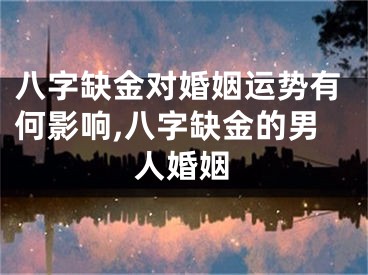 八字缺金对婚姻运势有何影响,八字缺金的男人婚姻