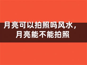 月亮可以拍照吗风水，月亮能不能拍照