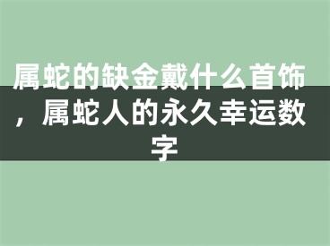 属蛇的缺金戴什么首饰，属蛇人的永久幸运数字