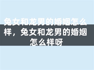 兔女和龙男的婚姻怎么样，兔女和龙男的婚姻怎么样呀