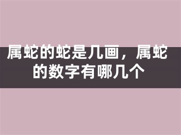 属蛇的蛇是几画，属蛇的数字有哪几个