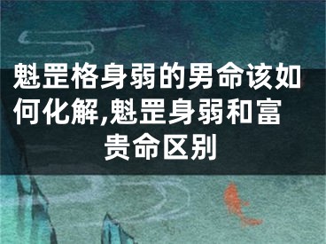魁罡格身弱的男命该如何化解,魁罡身弱和富贵命区别