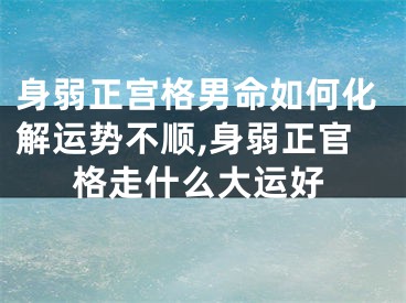 身弱正宫格男命如何化解运势不顺,身弱正官格走什么大运好