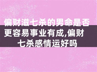 偏财滋七杀的男命是否更容易事业有成,偏财七杀感情运好吗