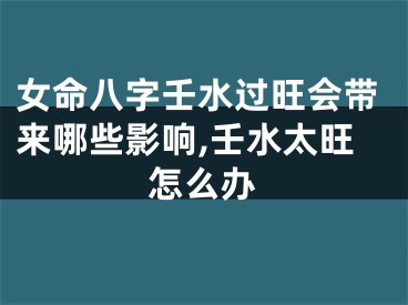 女命八字壬水过旺会带来哪些影响,壬水太旺怎么办