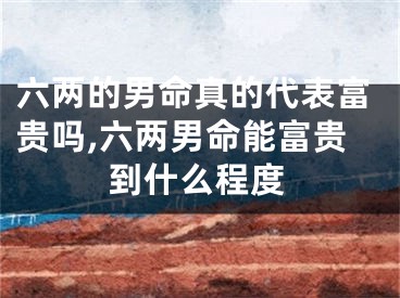 六两的男命真的代表富贵吗,六两男命能富贵到什么程度