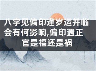 八字见偏印逢岁运并临会有何影响,偏印遇正官是福还是祸
