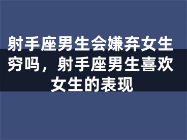 射手座男生会嫌弃女生穷吗，射手座男生喜欢女生的表现
