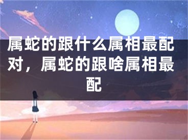 属蛇的跟什么属相最配对，属蛇的跟啥属相最配