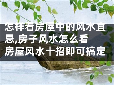 怎样看房屋中的风水宜忌,房子风水怎么看 房屋风水十招即可搞定