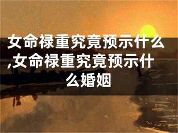 女命禄重究竟预示什么,女命禄重究竟预示什么婚姻