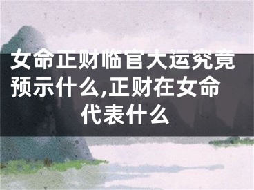 女命正财临官大运究竟预示什么,正财在女命代表什么