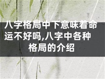 八字格局中下意味着命运不好吗,八字中各种格局的介绍
