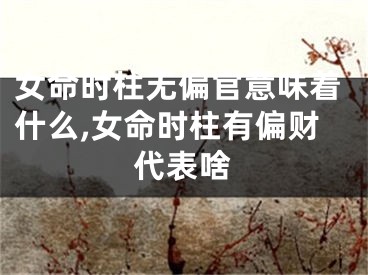 女命时柱无偏官意味着什么,女命时柱有偏财代表啥