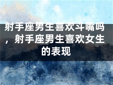 射手座男生喜欢斗嘴吗，射手座男生喜欢女生的表现