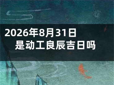 2026年8月31日是动工良辰吉日吗