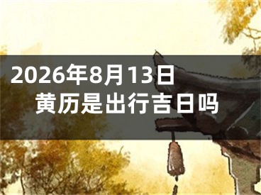 2026年8月13日黄历是出行吉日吗