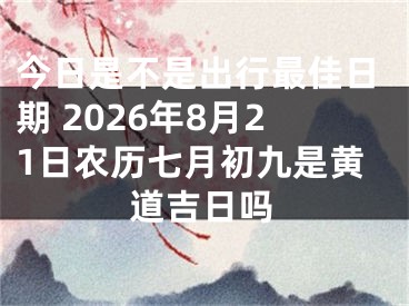 今日是不是出行最佳日期 2026年8月21日农历七月初九是黄道吉日吗