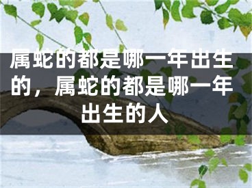属蛇的都是哪一年出生的,属蛇的都是哪一年出生的人