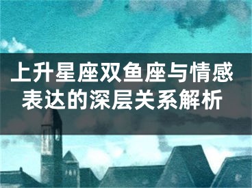 上升星座双鱼座与情感表达的深层关系解析