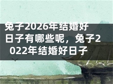 兔子2026年结婚好日子有哪些呢，兔子2022年结婚好日子