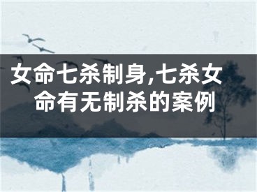 女命七杀制身,七杀女命有无制杀的案例