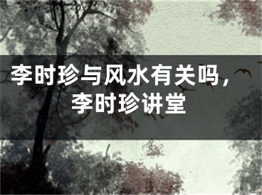 李时珍与风水有关吗，李时珍讲堂