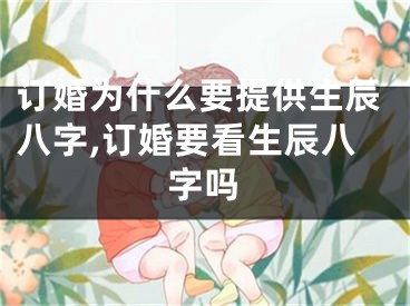 订婚为什么要提供生辰八字,订婚要看生辰八字吗