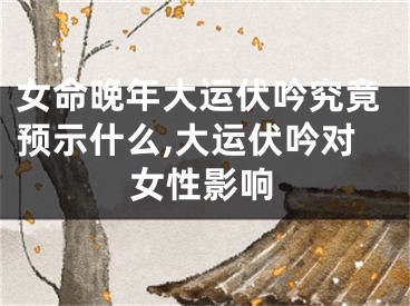 女命晚年大运伏吟究竟预示什么,大运伏吟对女性影响