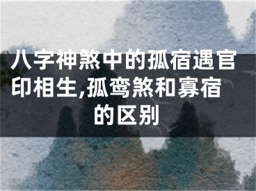 八字神煞中的孤宿遇官印相生,孤鸾煞和寡宿的区别