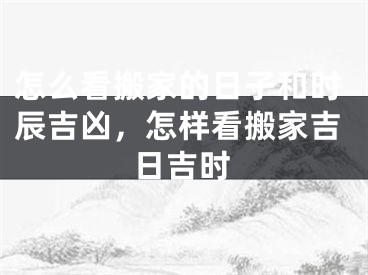 怎么看搬家的日子和时辰吉凶，怎样看搬家吉日吉时