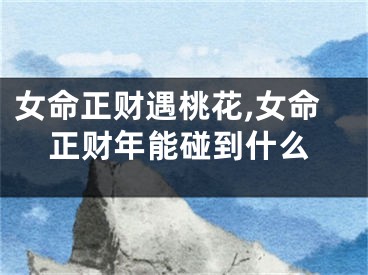 女命正财遇桃花,女命正财年能碰到什么