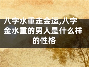 八字水重走金运,八字金水重的男人是什么样的性格