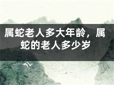 属蛇老人多大年龄，属蛇的老人多少岁