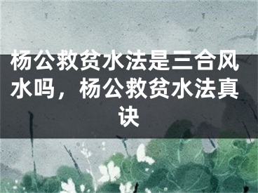 杨公救贫水法是三合风水吗，杨公救贫水法真诀