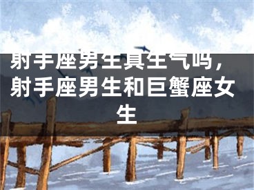 射手座男生真生气吗，射手座男生和巨蟹座女生
