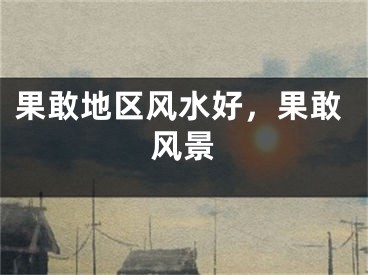 果敢地区风水好，果敢风景