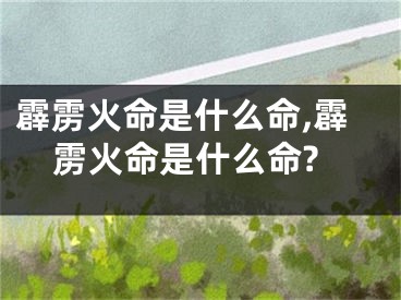 霹雳火命是什么命,霹雳火命是什么命?