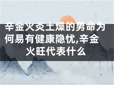 辛金火炎土燥的男命为何易有健康隐忧,辛金火旺代表什么