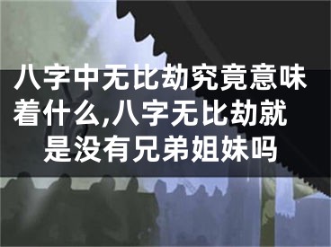 八字中无比劫究竟意味着什么,八字无比劫就是没有兄弟姐妹吗