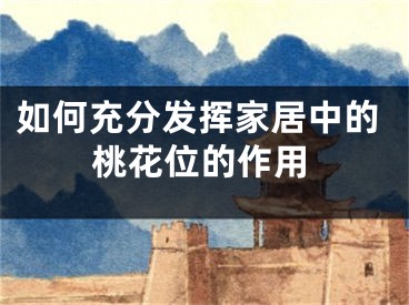 如何充分发挥家居中的桃花位的作用