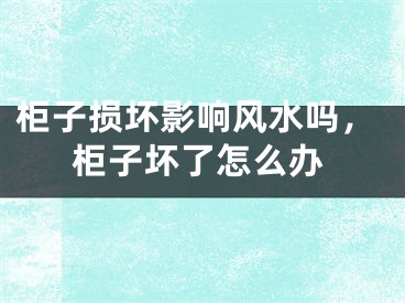 柜子损坏影响风水吗，柜子坏了怎么办