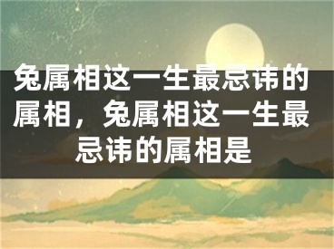 兔属相这一生最忌讳的属相，兔属相这一生最忌讳的属相是